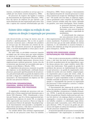 Organização, Recursos Humanos e Planejamento


internos, resultando no produto ou serviço que é re-      (Gonçalves, 2000). Tentar enxergar o funcionamento
cebido por um cliente externo (Gonçalves, 2000).          das empresas do ponto de vista dos processos é a mais
   Os processos de negócio são ligados à essência         eficaz maneira de escapar da “abordagem das chami-
do funcionamento da organização (Dreyfuss, 1996).         nés”. 3 De acordo com essa idéia, as empresas organi-
Eles são típicos da empresa em que operam e são           zam-se geralmente como conjuntos de unidades fun-
muito diferentes de uma organização para outra. Eles      cionais verticais isoladas umas das outras, operando
têm o suporte dos sistemas informatizados que têm         em paralelo, sem muita interligação. Nesse modelo,
                                                                              os processos precisam atravessar
                                                                              as fronteiras entre as “chaminés”
                                                                              funcionais, com sensível perda de
     Existem vários estágios na evolução de uma                               tempo, qualidade e capacidade de
     empresa em direção à organização por processos.                          atendimento.
                                                                                 A centralização das empresas
                                                                              nos seus processos levará a dese-
sido desenvolvidos ao longo de muitos anos de             nhos organizacionais muito diferentes dos que conhe-
desafios e aperfeiçoamento. São os três ou quatro         cemos atualmente. O primeiro estágio, não apenas
processos essenciais para a obtenção dos produtos         previsível mas que já está sendo adotado em muitas
ou serviços que são oferecidos aos clientes da em-        empresas, é o de redistribuir os recursos humanos e
presa. São tipicamente processos de agregação de          técnicos das empresas ao longo dos processos de ne-
valor, e seu bom desempenho é crítico para o resul-       gócio (Gonçalves, 1997b).
tado da empresa.
   Por outro lado, as atividades essenciais (aquelas      GESTÃO POR PROCESSOS VERSUS
atividades que são críticas para que sejam atingidos      ESTRUTURAÇÃO POR PROCESSOS
os objetivos da empresa) também podem, algumas
vezes, ser chamadas de processos. Elas envolvem um           Uma vez que as pessoas passam a trabalhar no pro-
conjunto de atividades operacionais, diversos níveis      cesso, e não mais nas áreas da empresa que deixam
organizacionais e práticas gerenciais. Assim, elas são    de existir ou perdem muito de sua importância, a ges-
os processos que precisam ser executados para que a       tão dessas pessoas deve seguir modelos muito dife-
empresa exista (Bennis e Mische, 1995).                   rentes dos tradicionais. Num quadro de grande im-
   A importância dos processos essenciais na gestão       portância das pessoas na implementação de estrutu-
das empresas vai da identificação e definição desses      ras por processos e na gestão de organizações estru-
processos, passa pelo aperfeiçoamento de tais proces-     turadas de acordo com esse modelo, surgem pergun-
sos, pela priorização deles na gestão da empresa como     tas inquietantes para as quais não temos, ainda, as
um todo e chega até a redefinição da estrutura orga-      melhores respostas. Como trabalham as pessoas num
nizacional e do funcionamento da empresa em fun-          processo? A quem respondem? Como se coordena o
ção dos seus processos básicos.                           trabalho realizado no processo? Como avaliar a ade-
                                                          quação e o desempenho das pessoas na organização
ESTRUTURA ORGANIZACIONAL                                  por processos? Como estruturar a carreira e o desen-
FUNCIONAL VERSUS ESTRUTURA                                volvimento dessas pessoas?
ORGANIZACIONAL POR PROCESSOS                                 O funcionamento das empresas de acordo com a
                                                          lógica dos processos implica a adoção de novas ma-
   A organização orientada por processos está sur-        neiras de trabalhar e de gerenciar o trabalho (Gonçal-
gindo como a forma organizacional dominante para o        ves, 1997b). A gestão por processos organizacionais
século XXI (Hammer, 1996). Abandonando a estru-           difere da gestão por funções tradicional por pelo me-
tura por funções, que foi a forma organizacional pre-     nos três motivos: ela emprega objetivos externos, os
dominante nas empresas do século XX, as empresas          empregados e recursos são agrupados para produzir
estão organizando seus recursos e fluxos ao longo de      um trabalho completo e a informação segue direta-
seus processos básicos de operação. Sua própria lógi-     mente para onde é necessária, sem o filtro da hierar-
ca de funcionamento está passando a acompanhar a          quia (Stewart, 1992). O sucesso da gestão por pro-
lógica desses processos, e não mais o raciocínio com-     cessos está ligado ao esforço de minimizar a subdivi-
partimentado da abordagem funcional.                      são dos processos empresariais.
   Faz sentido definir uma estrutura organizacional          O raciocínio baseado em processos é essencial para
em torno de um processo como fluxo de trabalho            o “tombamento” 4 das organizações: os membros da


12                                                                               RAE • v. 40 • n. 4 • Out./Dez. 2000
 
