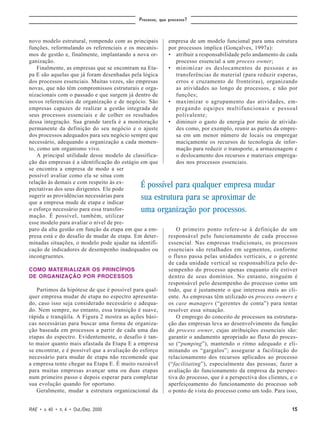 Processo, que processo?



novo modelo estrutural, rompendo com as principais         empresa de um modelo funcional para uma estrutura
funções, reformulando os referenciais e os mecanis-        por processos implica (Gonçalves, 1997a):
mos de gestão e, finalmente, implantando a nova or-        • atribuir a responsabilidade pelo andamento de cada
ganização.                                                    processo essencial a um process owner;
    Finalmente, as empresas que se encontram na Eta-       • minimizar os deslocamentos de pessoas e as
pa E são aquelas que já foram desenhadas pela lógica          transferências de material (para reduzir esperas,
dos processos essenciais. Muitas vezes, são empresas          erros e cruzamento de fronteiras), organizando
novas, que não têm compromissos estruturais e orga-           as atividades ao longo de processos, e não por
nizacionais com o passado e que surgem já dentro de           funções;
novos referenciais de organização e de negócio. São        • maximizar o agrupamento das atividades, em-
empresas capazes de realizar a gestão integrada de            pregando equipes multifuncionais e pessoal
seus processos essenciais e de colher os resultados           polivalente;
dessa integração. Sua grande tarefa é a monitoração        • diminuir o gasto de energia por meio de ativida-
permanente da definição do seu negócio e o ajuste             des como, por exemplo, reunir as partes da empre-
dos processos adequados para seu negócio sempre que           sa em um menor número de locais ou empregar
necessário, adequando a organização a cada momen-             maciçamente os recursos de tecnologia de infor-
to, como um organismo vivo.                                   mação para reduzir o transporte, a armazenagem e
    A principal utilidade desse modelo de classifica-         o deslocamento dos recursos e materiais emprega-
ção das empresas é a identificação do estágio em que          dos nos processos essenciais.
se encontra a empresa de modo a ser
possível avaliar como ela se situa com
relação às demais e com respeito às ex-
pectativas dos seus dirigentes. Ele pode
                                             É possível para qualquer empresa mudar
sugerir as providências necessárias para     sua estrutura para se aproximar de
que a empresa mude de etapa e indicar
o esforço necessário para essa transfor-     uma organização por processos.
mação. É possível, também, utilizar
esse modelo para avaliar o nível de pre-
paro da alta gestão em função da etapa em que a em-           O primeiro ponto refere-se à definição de um
presa está e do desafio de mudar de etapa. Em deter-       responsável pelo funcionamento de cada processo
minadas situações, o modelo pode ajudar na identifi-       essencial. Nas empresas tradicionais, os processos
cação de indicadores de desempenho inadequados ou          essenciais são retalhados em segmentos, conforme
incongruentes.                                             o fluxo passa pelas unidades verticais, e o gerente
                                                           de cada unidade vertical se responsabiliza pelo de-
COMO MATERIALIZAR OS PRINCÍPIOS                            sempenho do processo apenas enquanto ele estiver
DE ORGANIZAÇÃO POR PROCESSOS                               dentro de seus domínios. No entanto, ninguém é
                                                           responsável pelo desempenho do processo como um
   Partimos da hipótese de que é possível para qual-       todo, que é justamente o que interessa mais ao cli-
quer empresa mudar de etapa no espectro apresenta-         ente. As empresas têm utilizado os process owners e
do, caso isso seja considerado necessário e adequa-        os case managers (“gerentes de conta”) para tentar
do. Nem sempre, no entanto, essa transição é suave,        resolver essa situação.
rápida e tranqüila. A Figura 2 mostra as ações bási-          O emprego do conceito de processos na estrutura-
cas necessárias para buscar uma forma de organiza-         ção das empresas leva ao desenvolvimento da função
ção baseada em processos a partir de cada uma das          do process owner, cujas atribuições essenciais são:
etapas do espectro. Evidentemente, o desafio é tan-        garantir o andamento apropriado ao fluxo do proces-
to maior quanto mais afastada da Etapa E a empresa         so (“pumping”), mantendo o ritmo adequado e eli-
se encontrar, e é possível que a avaliação do esforço      minando os “gargalos”; assegurar a facilitação do
necessário para mudar de etapa não recomende que           relacionamento dos recursos aplicados ao processo
a empresa tente chegar na Etapa E. É muito razoável        (“facilitating”), especialmente das pessoas; fazer a
para muitas empresas avançar uma ou duas etapas            avaliação do funcionamento da empresa da perspec-
num primeiro passo e depois esperar para completar         tiva do processo, que é a perspectiva dos clientes, e o
sua evolução quando for oportuno.                          aperfeiçoamento do funcionamento do processo sob
   Geralmente, mudar a estrutura organizacional da         o ponto de vista do processo como um todo. Para isso,


RAE • v. 40 • n. 4 • Out./Dez. 2000                                                                            15
 