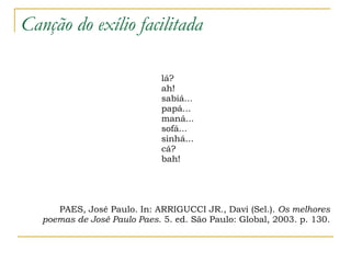Canção do exílio facilitada lá? ah! sabiá... papá... maná... sofá... sinhá... cá? bah! PAES, José Paulo. In: ARRIGUCCI JR., Davi (Sel.).  Os melhores poemas de José Paulo Paes . 5. ed. São Paulo: Global, 2003. p. 130. 