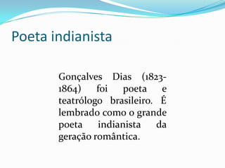 Poeta indianista
Gonçalves Dias (18231864)
foi
poeta e
teatrólogo brasileiro. É
lembrado como o grande
poeta
indianista
da
geração romântica.

 