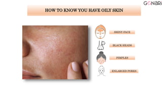HOW TO KNOW YOU HAVE OILY SKIN
SHINY FACE
BLACK HEADS
PIMPLES
ENLARGED PORES
 
