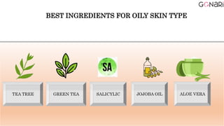 BEST INGREDIENTS FOR OILY SKIN TYPE
TEA TREE GREEN TEA SALICYLIC JOJOBA OIL ALOE VERA
 