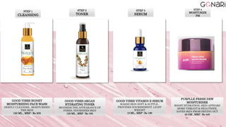 STEP 1
CLEANSING
GOOD VIBES HONEY
MOISTURIZING FACE WASH
DEEPLY CLEANSES , MOISTURISED
THE SKIN
120 ML , MRP : Rs 205
STEP 2
TONER
GOOD VIBES ARGAN
HYDRATING TONER
MINIMISE THE APPEARANCE OF
PORES, NOURISHES SKIN
120 ML , MRP : Rs 195
STEP 3
SERUM
GOOD VIBES VITAMIN E SERUM
MAKES SKIN SOFT & SUPPLE ,
PROVIDES NOURISHMENT, LIGHT
WEIGHT
10 ML , MRP : Rs 190
PURPLLE FRESH DEW
MOISTURISER
BOOST HYDRATION, SKIN APPEARS
MORE VIBRANT & HEALTHIER,
SAVES SKIN FROM DRYING OUT
45 GM , MRP : Rs 440
STEP 4
MOISTURIZE
PM
 