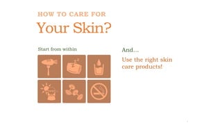 7
Your Skin?
HOW TO CARE FOR
Start from within And…
Use the right skin
care products!
 