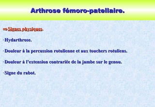 Arthrose fémoro-patellaire.Arthrose fémoro-patellaire.
⇒⇒SiSiggnesnes pphysihysiqquesues..
-Hydarthrose.Hydarthrose.
-Douleur à la percussion rotulienne et aux touchers rotuliens.Douleur à la percussion rotulienne et aux touchers rotuliens.
-Douleur à l’extension contrariée de la jambe sur le genou.Douleur à l’extension contrariée de la jambe sur le genou.
-Signe du rabot.Signe du rabot.
 