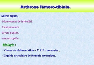 Arthrose fémoro-tibiale.Arthrose fémoro-tibiale.
Autres siAutres siggnesnes..
-Mouvement de latéralité.Mouvement de latéralité.
-Craquements.Craquements.
-Kyste poplite.Kyste poplite.
-Amyotrophie.Amyotrophie.
BioloBiologgieie ::
-Vitesse de sédimentation – C.R.P : normales.Vitesse de sédimentation – C.R.P : normales.
-Liquide articulaire de formule mécanique.Liquide articulaire de formule mécanique.
 
