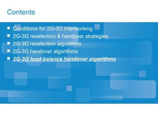 Contents
 Conditions for 2G-3G interworking
 2G-3G reselection & handover strategies
 2G-3G reselection algorithms
 2G-3G handover algorithms
 2G-3G load-balance handover algorithms
 