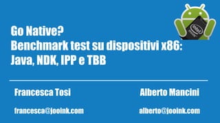 Go Native? 
Benchmark test su dispositivi x86: 
Java, NDK, IPP e TBB 
Francesca Tosi Alberto Mancini 
francesca@jooink.com alberto@jooink.com 
 