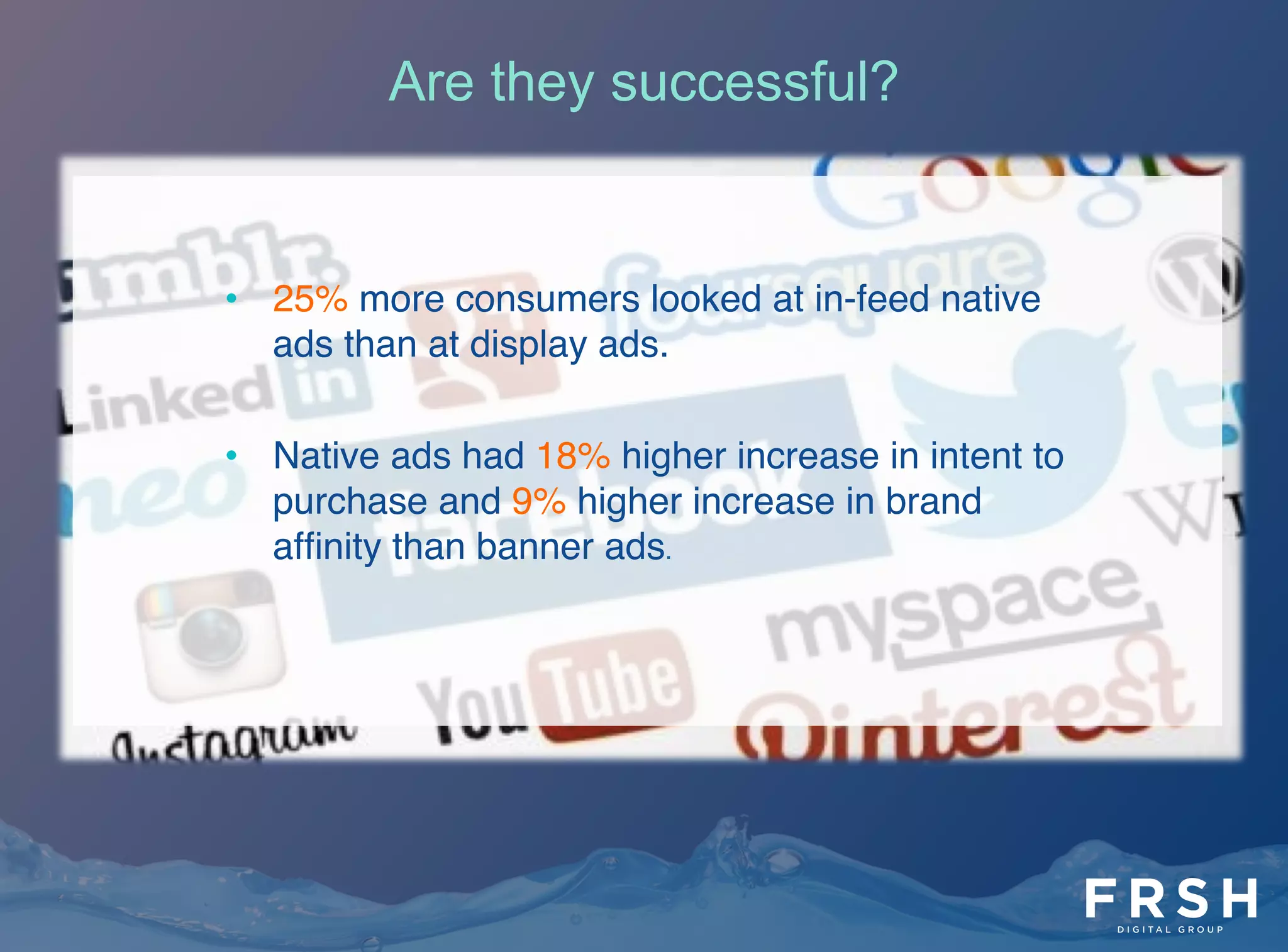 •  25% more consumers looked at in-feed native
ads than at display ads."
•  Native ads had 18% higher increase in intent to
purchase and 9% higher increase in brand
afﬁnity than banner ads."
Are they successful?
 