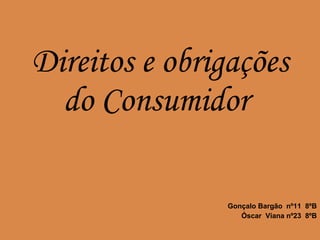 Gonçalo Bargão  nº11  8ºB Óscar  Viana nº23  8ºB Direitos e obrigações do Consumidor  