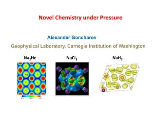 Novel Chemistry under Pressure 
Alexander Goncharov 
Geophysical Laboratory, Carnegie Institution of Washington 
Na2He NaCl3 NaH7 
 