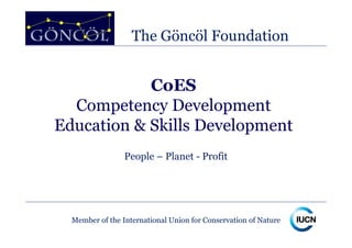 The Göncöl Foundation


            CoES
  Competency Development
Education & Skills Development
                 People – Planet - Profit




  Member of the International Union for Conservation of Nature
 