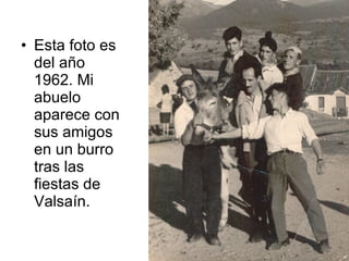 • Esta foto es
del año
1962. Mi
abuelo
aparece con
sus amigos
en un burro
tras las
fiestas de
Valsaín.

 