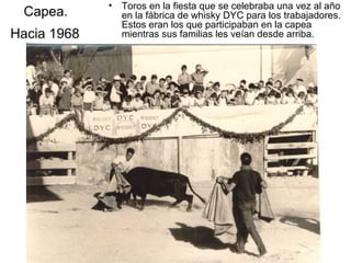 Capea.
Hacia 1968

•

Toros en la fiesta que se celebraba una vez al año
en la fábrica de whisky DYC para los trabajadores.
Estos eran los que participaban en la capea
mientras sus familias les veían desde arriba.

 