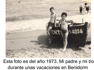 Esta foto es del año 1973. Mi padre y mi tío
durante unas vacaciones en Benidorm

 