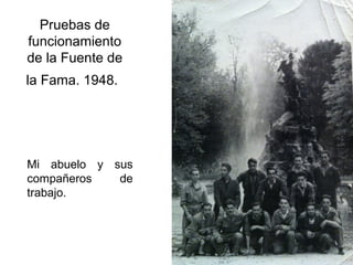 Pruebas de
funcionamiento
de la Fuente de
la Fama. 1948.

Mi abuelo y sus
compañeros
de
trabajo.

 