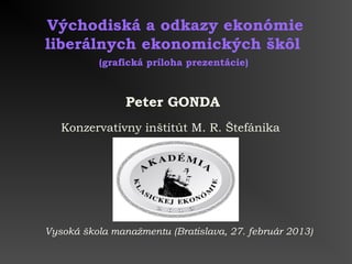 Východiská a odkazy ekonómie
liberálnych ekonomických škôl
          (grafická príloha prezentácie)



                Peter GONDA
   Konzervatívny inštitút M. R. Štefánika




Vysoká škola manažmentu (Bratislava, 27. február 2013)
 