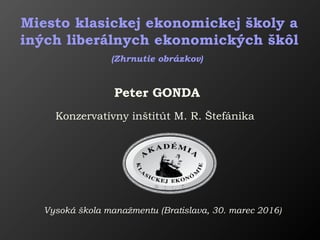 Peter GONDA
Konzervatívny inštitút M. R. Štefánika
Miesto klasickej ekonomickej školy a
iných liberálnych ekonomických škôl
(Zhrnutie obrázkov)
Vysoká škola manažmentu (Bratislava, 30. marec 2016)
 