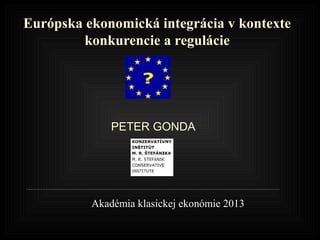 Európska ekonomická integrácia v kontexte
konkurencie a regulácie
Akadémia klasickej ekonómie 2013
PETER GONDA
 