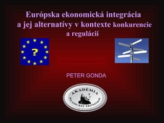 Európska ekonomická integrácia
a jej alternatívy v kontexte konkurencie
a regulácií
PETER GONDA
 