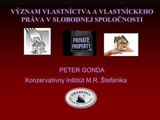 VÝZNAM VLASTNÍCTVA A VLASTNÍCKEHO
PRÁVA V SLOBODNEJ SPOLOČNOSTI
PETER GONDA
Konzervatívny inštitút M.R. Štefánika
 