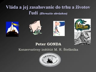 Peter GONDA
Konzervatívny inštitút M. R. Štefánika
Vláda a jej zasahovanie do trhu a životov
ľudí (Zhrnutie obrázkov)
 