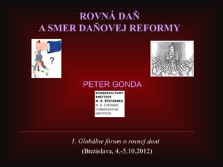 ROVNÁ DAŇ
A SMER DAŇOVEJ REFORMY


 ?

         PETER GONDA




     1. Globálne fórum o rovnej dani
         (Bratislava, 4.-5.10.2012)
 