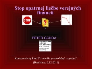   Stop opatrnej liečbe verejných financií    Konzervatívny klub  Čo prináša predvolebný rozpočet?  (Bratislava, 6.12.2011) PETER GONDA   