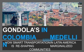 HOW SMART TRANSPORTATIONIN LATIN AMERICA
IS RE-SHAPING MARGINALIZED
COMMUNITIES
GONDOLA’S IN
MEDELLI
N
COLOMBIA by Andrew Gingerich and Ramya
Ramachandrula
 