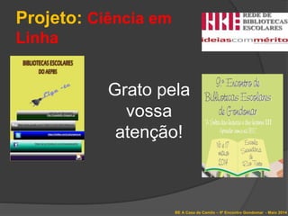 Projeto: Ciência em
Linha
BE A Casa de Camilo – 9º Encontro Gondomar - Maio 2014
Grato pela
vossa
atenção!
 