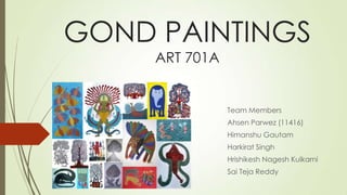 GOND PAINTINGS
ART 701A
Team Members
Ahsen Parwez (11416)
Himanshu Gautam
Harkirat Singh
Hrishikesh Nagesh Kulkarni
Sai Teja Reddy
 