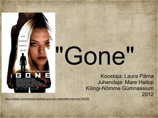 "Gone"
                                                                            Koostaja: Laura Pärna
                                                                          Juhendaja: Mare Hallop
                                                                     Kilingi-Nõmme Gümnaasium
                                                                                             2012
http://collider.com/amanda-seyfried-gone-les-miserables-interview/146766
 
