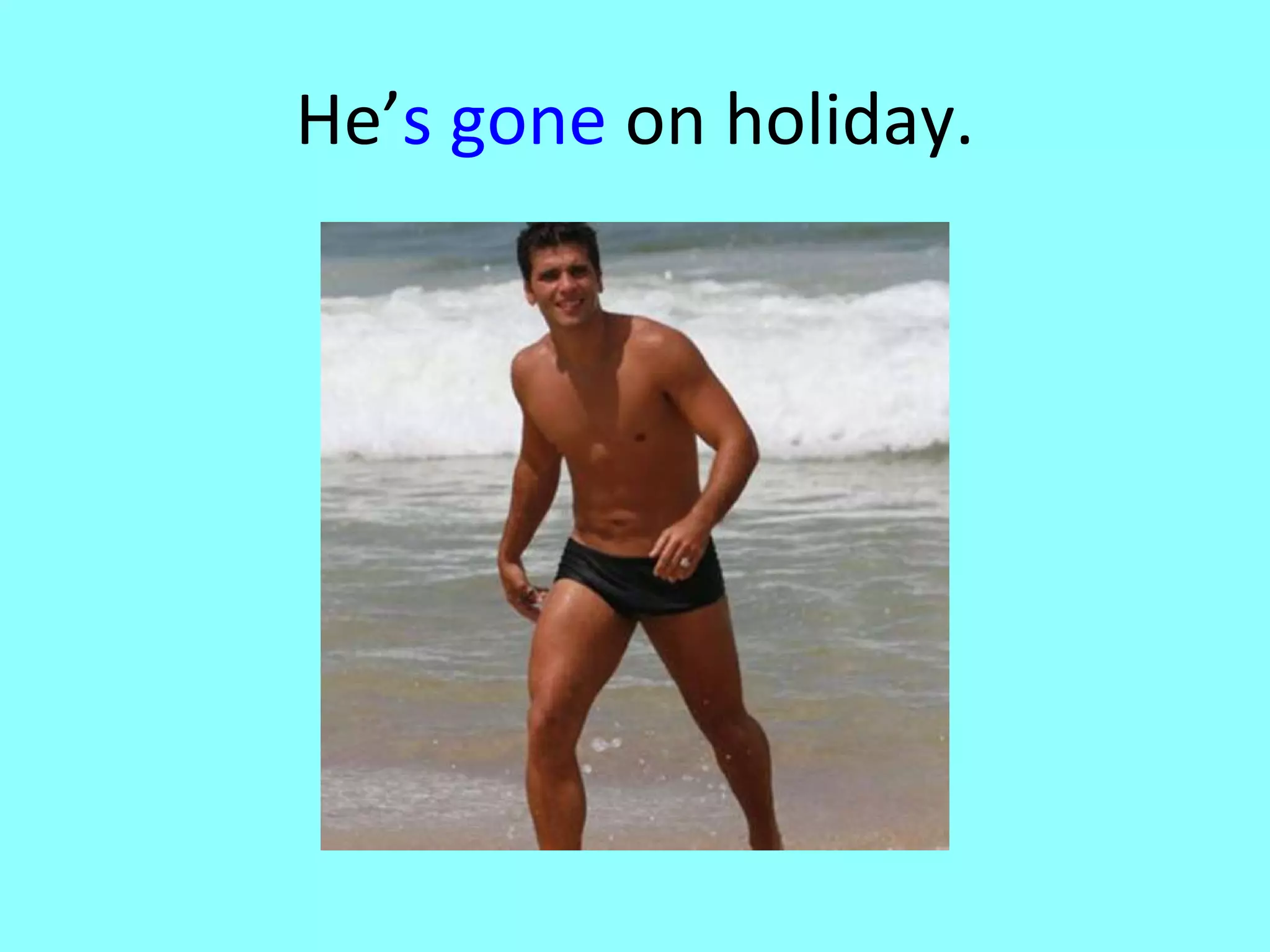 He’ s gone on holiday.