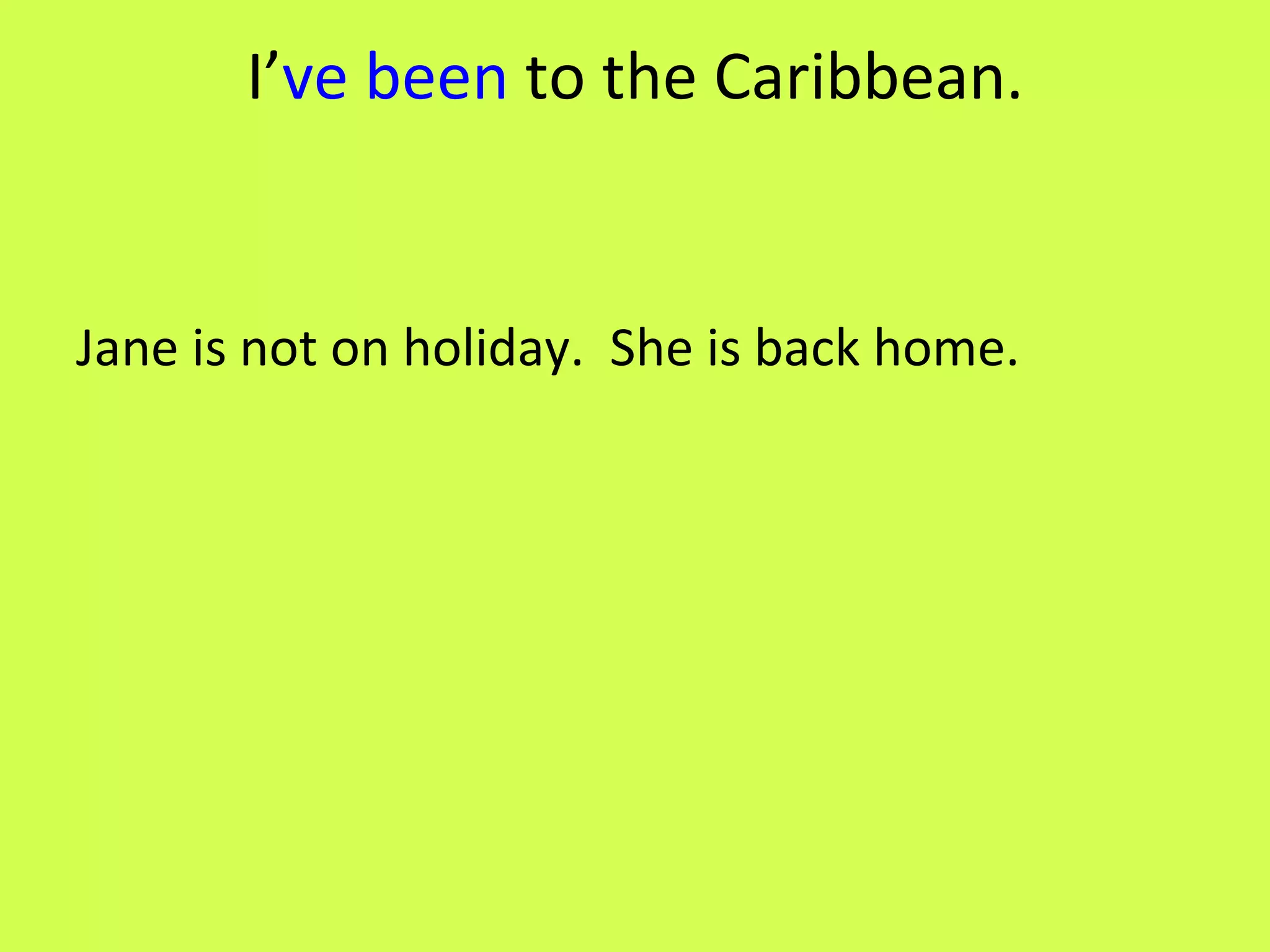 I’ ve been to the Caribbean. Jane is not on holiday. She is back home.