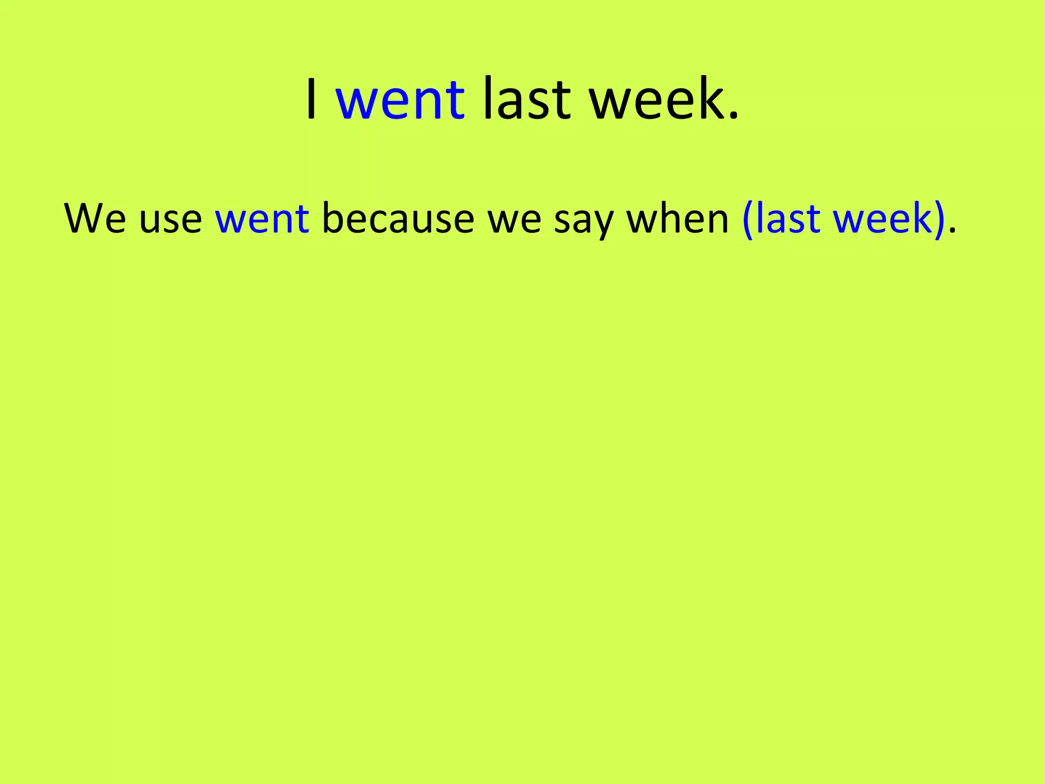 I went last week. We use went because we say when (last week) .