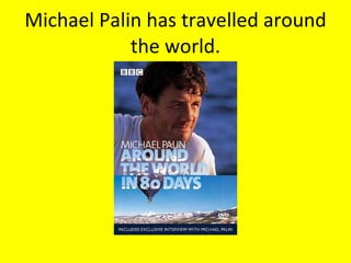 Michael Palin has travelled around the world. 