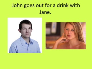 John goes out for a drink with Jane.  
