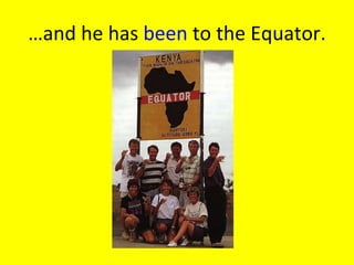 … and he has  been  to the Equator. 