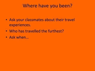 Where have you been? Ask your classmates about their travel experiences.  Who has travelled the furthest? Ask when… 