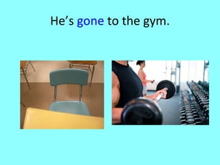 He’s  gone  to the gym. 