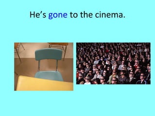 He’s  gone  to the cinema. 