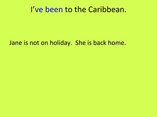 I’ ve been  to the Caribbean. Jane is not on holiday.  She is back home.  