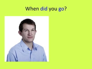 When  did  you  go ? 