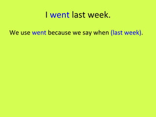 I  went  last week. We use  went  because we say when  (last week) . 