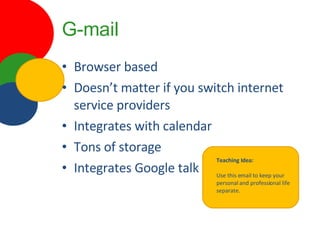 G-mail Browser based Doesn’t matter if you switch internet service providers Integrates with calendar Tons of storage Integrates Google talk Teaching Idea: Use this email to keep your personal and professional life separate.  