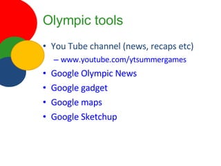 Olympic tools You Tube channel (news, recaps etc) www.youtube.com/ytsummergames Google Olympic News Google gadget Google maps Google Sketchup 