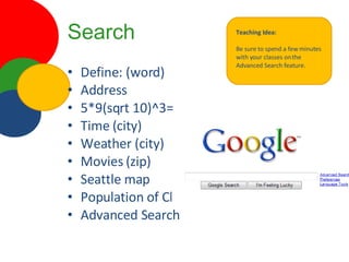 Search Define: (word) Address  5*9(sqrt 10)^3= Time (city) Weather (city) Movies (zip) Seattle map Population of China Advanced Search Teaching Idea: Be sure to spend a few minutes with your classes on the Advanced Search feature. 