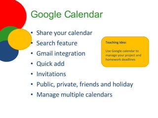 Google Calendar Share your calendar Search feature Gmail integration Quick add Invitations Public, private, friends and holiday Manage multiple calendars Teaching Idea: Use Google calendar to manage your project and homework deadlines 