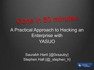 A Practical Approach to Hacking an 
Enterprise with 
YASUO 
Saurabh Harit {@0xsauby} 
Stephen Hall {@_stephen_h} 
 