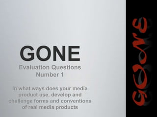 Evaluation Questions
Number 1
In what ways does your media
product use, develop and
challenge forms and conventions
of real media products
 